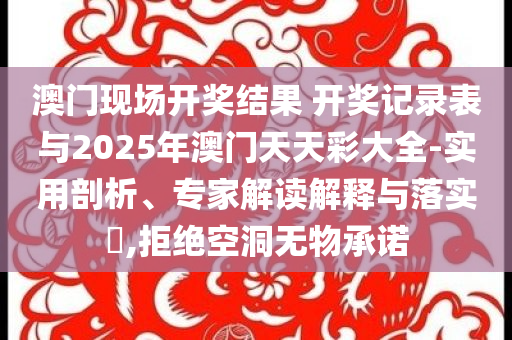 澳門現(xiàn)場開獎結(jié)果 開獎記錄表與2025年澳門天天彩大全-實用剖析、專家解讀解釋與落實?,拒絕空洞無物承諾