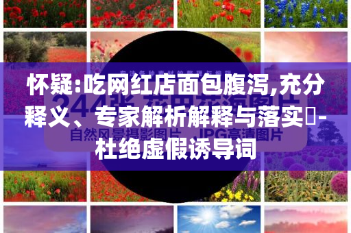 懷疑:吃網紅店面包腹瀉,充分釋義、專家解析解釋與落實?-杜絕虛假誘導詞