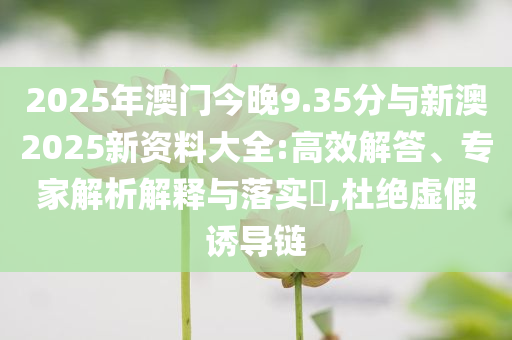 2025年澳門今晚9.35分與新澳2025新資料大全:高效解答、專家解析解釋與落實?,杜絕虛假誘導鏈
