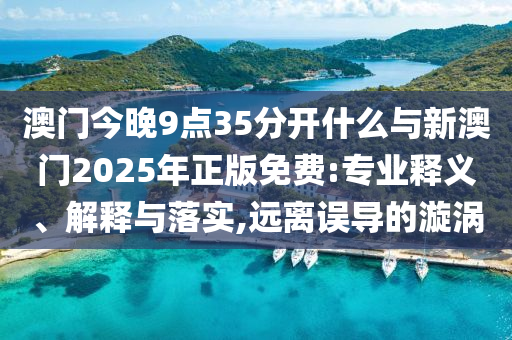 澳門今晚9點(diǎn)35分開什么與新澳門2025年正版免費(fèi):專業(yè)釋義、解釋與落實(shí),遠(yuǎn)離誤導(dǎo)的漩渦