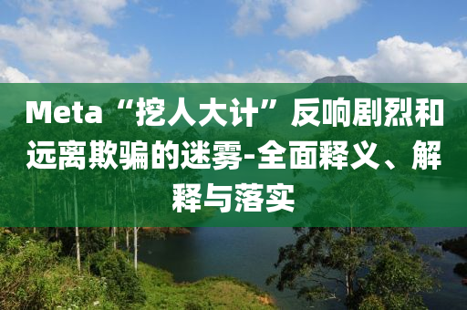 Meta“挖人大計”反響劇烈和遠(yuǎn)離欺騙的迷霧-全面釋義、解釋與落實(shí)
