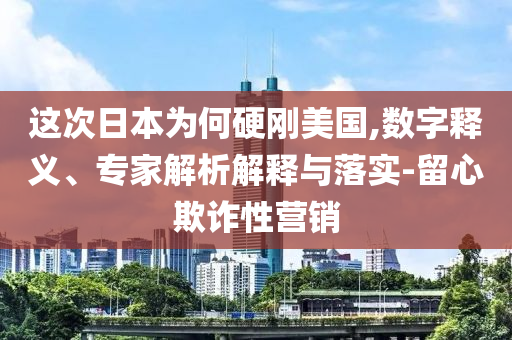 這次日本為何硬剛美國,數(shù)字釋義、專家解析解釋與落實(shí)-留心欺詐性營銷
