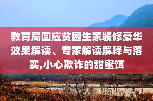 教育局回應(yīng)貧困生家裝修豪華效果解讀、專家解讀解釋與落實(shí),小心欺詐的甜蜜餌