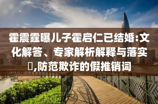 霍震霆曝兒子霍啟仁已結(jié)婚:文化解答、專家解析解釋與落實(shí)?,防范欺詐的假推銷詞