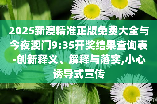 2025新澳精準(zhǔn)正版免費(fèi)大全與今夜澳門(mén)9:35開(kāi)獎(jiǎng)結(jié)果查詢(xún)表-創(chuàng)新釋義、解釋與落實(shí),小心誘導(dǎo)式宣傳