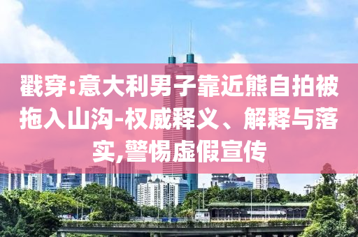 戳穿:意大利男子靠近熊自拍被拖入山溝-權(quán)威釋義、解釋與落實,警惕虛假宣傳