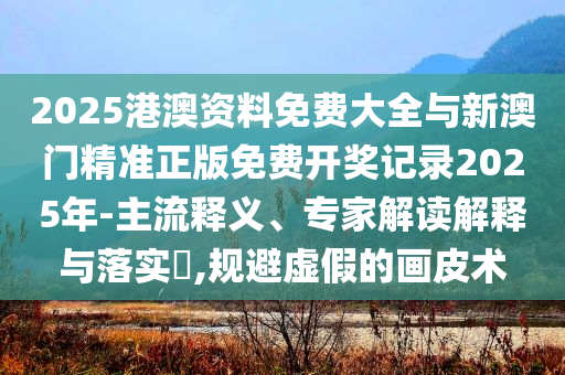 2025港澳資料免費大全與新澳門精準正版免費開獎記錄2025年-主流釋義、專家解讀解釋與落實?,規(guī)避虛假的畫皮術