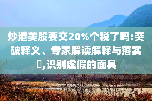 炒港美股要交20%個稅了嗎:突破釋義、專家解讀解釋與落實?,識別虛假的面具
