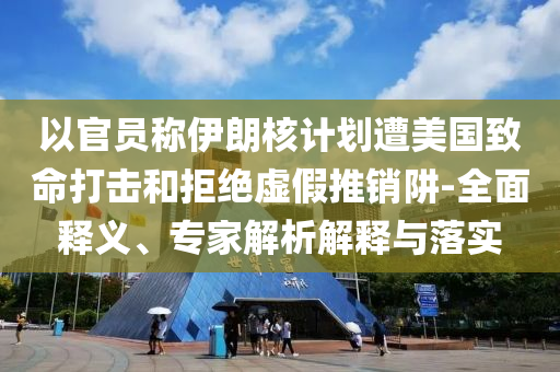 以官員稱伊朗核計劃遭美國致命打擊和拒絕虛假推銷阱-全面釋義、專家解析解釋與落實