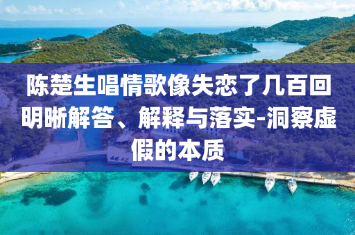 陳楚生唱情歌像失戀了幾百回明晰解答、解釋與落實-洞察虛假的本質(zhì)