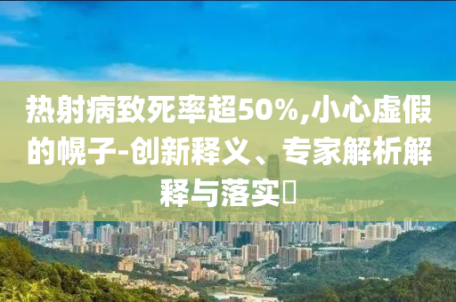 熱射病致死率超50%,小心虛假的幌子-創(chuàng)新釋義、專(zhuān)家解析解釋與落實(shí)?