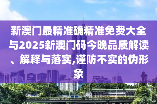 新澳門最精準確精準免費大全與2025新澳門碼今晚品質解讀、解釋與落實,謹防不實的偽形象
