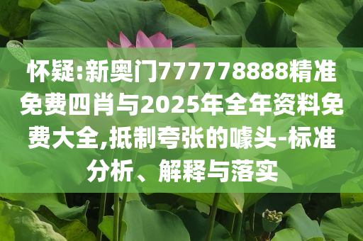 懷疑:新奧門777778888精準免費四肖與2025年全年資料免費大全,抵制夸張的噱頭-標準分析、解釋與落實