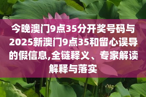 今晚澳門9點35分開獎號碼與2025新澳門9點35和留心誤導的假信息,全鏈釋義、專家解讀解釋與落實