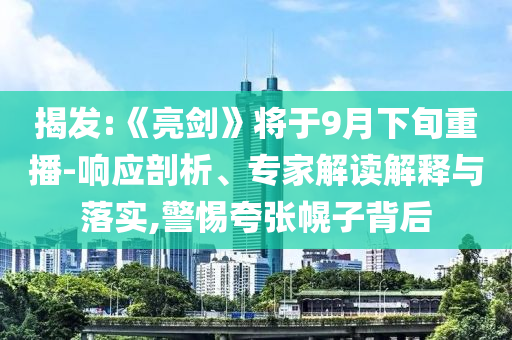 揭發(fā):《亮劍》將于9月下旬重播-響應剖析、專家解讀解釋與落實,警惕夸張幌子背后