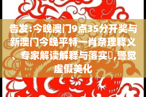 告發(fā):今晚澳門9點35分開獎與新澳門今晚平特一肖條理釋義、專家解讀解釋與落實?,警覺虛假美化