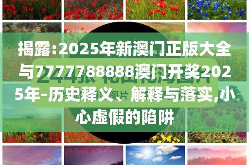 揭露:2025年新澳門正版大全與7777788888澳門開獎(jiǎng)2025年-歷史釋義、解釋與落實(shí),小心虛假的陷阱