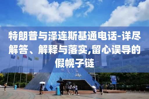 特朗普與澤連斯基通電話-詳盡解答、解釋與落實,留心誤導(dǎo)的假幌子鏈