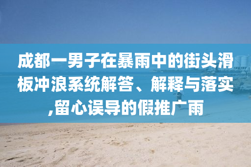 成都一男子在暴雨中的街頭滑板沖浪系統(tǒng)解答、解釋與落實(shí),留心誤導(dǎo)的假推廣雨