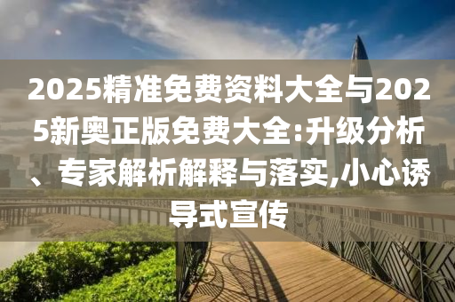 2025精準(zhǔn)免費資料大全與2025新奧正版免費大全:升級分析、專家解析解釋與落實,小心誘導(dǎo)式宣傳