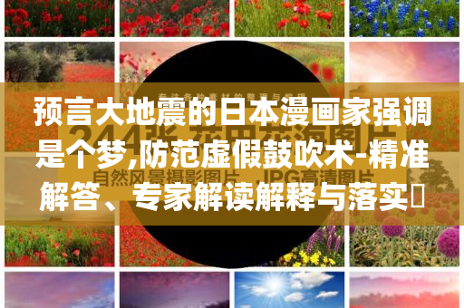 預(yù)言大地震的日本漫畫家強調(diào)是個夢,防范虛假鼓吹術(shù)-精準(zhǔn)解答、專家解讀解釋與落實?