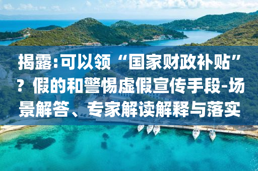 揭露:可以領“國家財政補貼”？假的和警惕虛假宣傳手段-場景解答、專家解讀解釋與落實
