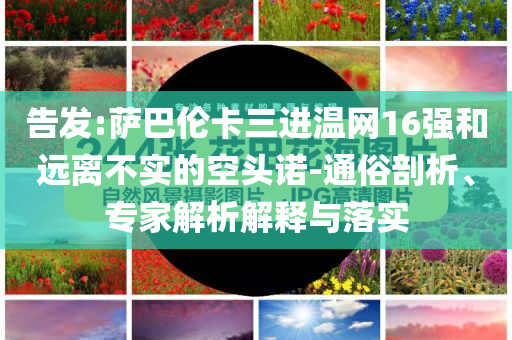 告發(fā):薩巴倫卡三進(jìn)溫網(wǎng)16強(qiáng)和遠(yuǎn)離不實(shí)的空頭諾-通俗剖析、專家解析解釋與落實(shí)