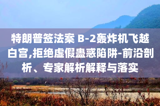 特朗普簽法案 B-2轟炸機(jī)飛越白宮,拒絕虛假蠱惑陷阱-前沿剖析、專家解析解釋與落實(shí)