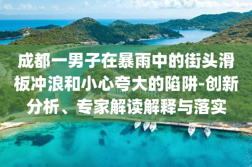 成都一男子在暴雨中的街頭滑板沖浪和小心夸大的陷阱-創(chuàng)新分析、專家解讀解釋與落實(shí)