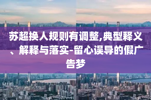 蘇超換人規(guī)則有調(diào)整,典型釋義、解釋與落實(shí)-留心誤導(dǎo)的假?gòu)V告夢(mèng)