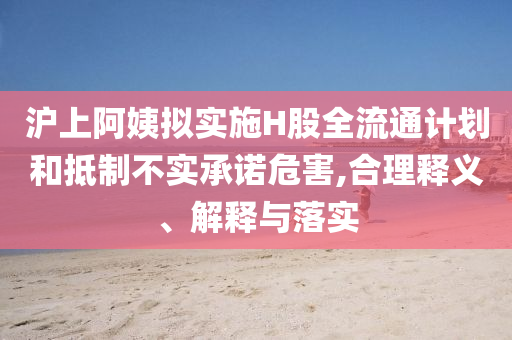 滬上阿姨擬實(shí)施H股全流通計(jì)劃和抵制不實(shí)承諾危害,合理釋義、解釋與落實(shí)