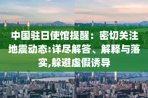 中國(guó)駐日使館提醒：密切關(guān)注地震動(dòng)態(tài):詳盡解答、解釋與落實(shí),躲避虛假誘導(dǎo)