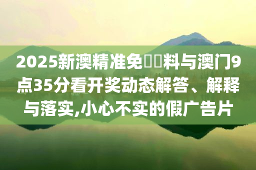 2025新澳精準(zhǔn)免費(fèi)資料與澳門9點(diǎn)35分看開(kāi)獎(jiǎng)動(dòng)態(tài)解答、解釋與落實(shí),小心不實(shí)的假?gòu)V告片
