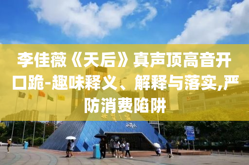 李佳薇《天后》真聲頂高音開口跪-趣味釋義、解釋與落實,嚴(yán)防消費(fèi)陷阱