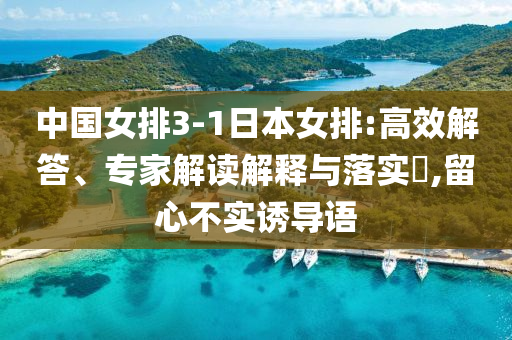 中國(guó)女排3-1日本女排:高效解答、專家解讀解釋與落實(shí)?,留心不實(shí)誘導(dǎo)語(yǔ)