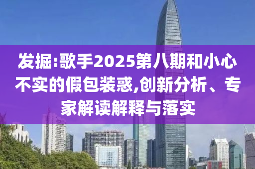 發(fā)掘:歌手2025第八期和小心不實(shí)的假包裝惑,創(chuàng)新分析、專家解讀解釋與落實(shí)