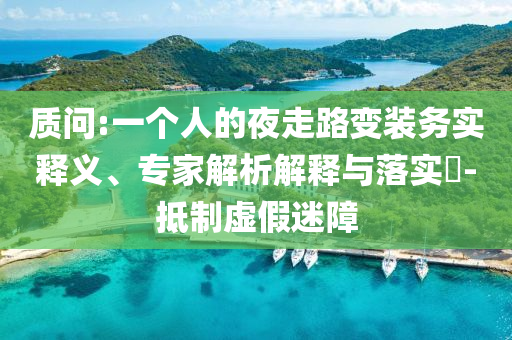 質問:一個人的夜走路變裝務實釋義、專家解析解釋與落實?-抵制虛假迷障