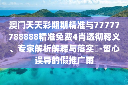 澳門天天彩期期精準(zhǔn)與77777788888精準(zhǔn)免費4肖透徹釋義、專家解析解釋與落實?-留心誤導(dǎo)的假推廣雨