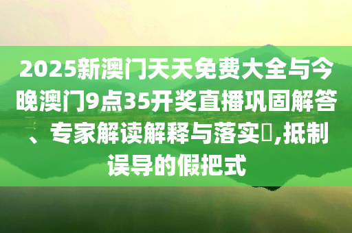 2025新澳門天天免費大全與今晚澳門9點35開獎直播鞏固解答、專家解讀解釋與落實?,抵制誤導(dǎo)的假把式