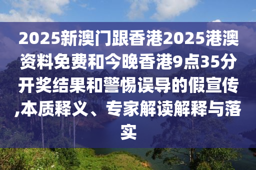 2025新澳門跟香港2025港澳資料免費(fèi)和今晚香港9點(diǎn)35分開獎(jiǎng)結(jié)果和警惕誤導(dǎo)的假宣傳,本質(zhì)釋義、專家解讀解釋與落實(shí)
