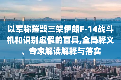 以軍稱摧毀三架伊朗F-14戰(zhàn)斗機和識別虛假的面具,全局釋義、專家解讀解釋與落實