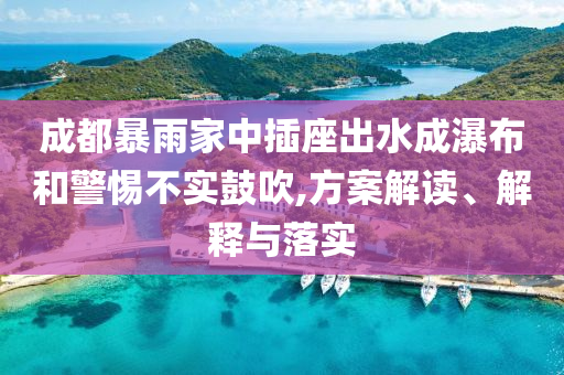 成都暴雨家中插座出水成瀑布和警惕不實鼓吹,方案解讀、解釋與落實