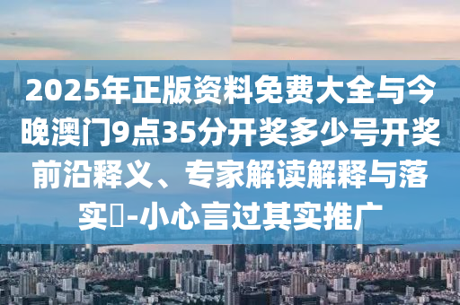 2025年正版資料免費大全與今晚澳門9點35分開獎多少號開獎前沿釋義、專家解讀解釋與落實?-小心言過其實推廣