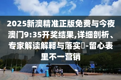 2025新澳精準(zhǔn)正版免費(fèi)與今夜澳門9:35開獎(jiǎng)結(jié)果,詳細(xì)剖析、專家解讀解釋與落實(shí)?-留心表里不一營(yíng)銷