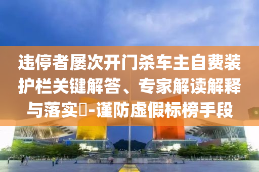 違停者屢次開門殺車主自費(fèi)裝護(hù)欄關(guān)鍵解答、專家解讀解釋與落實(shí)?-謹(jǐn)防虛假標(biāo)榜手段