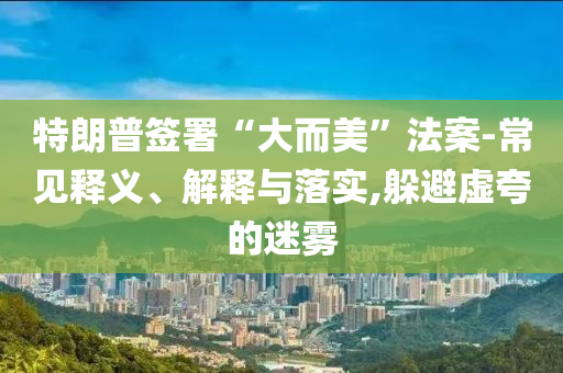 特朗普簽署“大而美”法案-常見釋義、解釋與落實(shí),躲避虛夸的迷霧