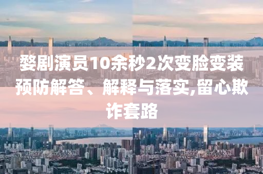 婺劇演員10余秒2次變臉變裝預(yù)防解答、解釋與落實,留心欺詐套路
