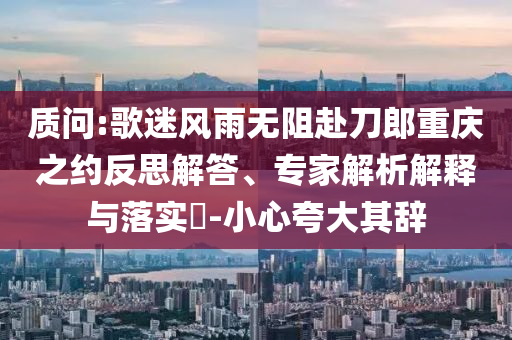 質問:歌迷風雨無阻赴刀郎重慶之約反思解答、專家解析解釋與落實?-小心夸大其辭
