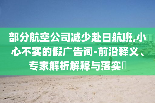 部分航空公司減少赴日航班,小心不實的假廣告詞-前沿釋義、專家解析解釋與落實?