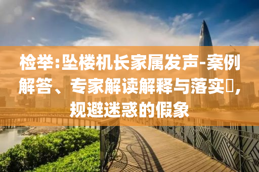 檢舉:墜樓機長家屬發(fā)聲-案例解答、專家解讀解釋與落實?,規(guī)避迷惑的假象